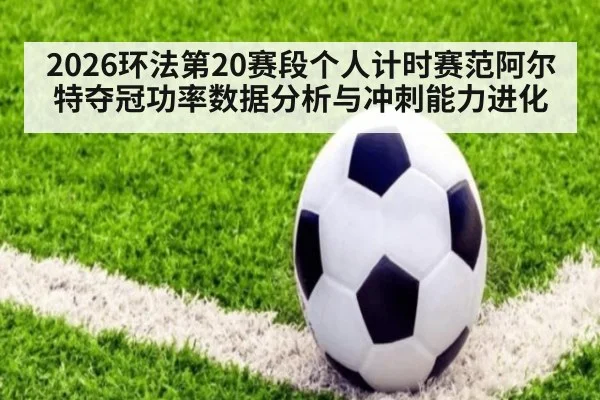 2026环法第20赛段个人计时赛范阿尔特夺冠功率数据分析与冲刺能力进化