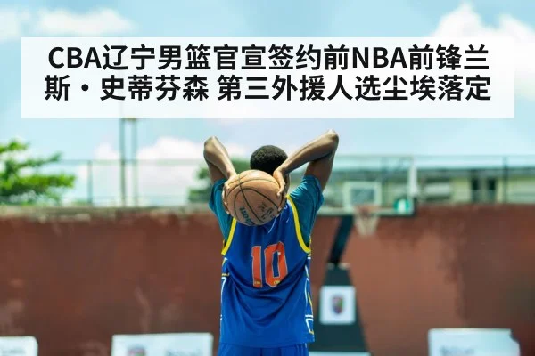 CBA辽宁男篮官宣签约前NBA前锋兰斯·史蒂芬森 第三外援人选尘埃落定