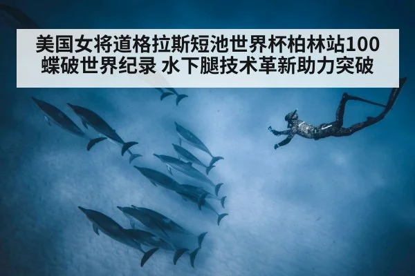 美国女将道格拉斯短池世界杯柏林站100蝶破世界纪录 水下腿技术革新助力突破