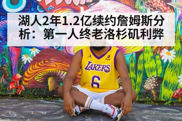 湖人2年1.2亿续约詹姆斯分析：第一人终老洛杉矶利弊