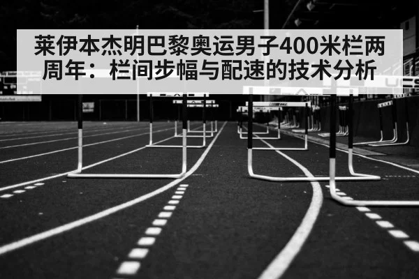 莱伊本杰明巴黎奥运男子400米栏两周年：栏间步幅与配速的技术分析